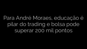 ​Para André Moraes, educação é pilar do trading e bolsa pode superar 200 mil pontos 